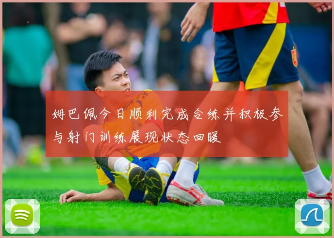 姆巴佩今日顺利完成合练并积极参与射门训练展现状态回暖