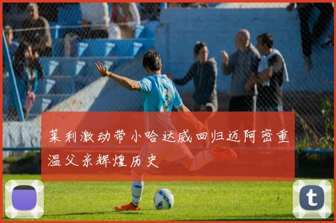 莱利激动带小哈达威回归迈阿密重温父亲辉煌历史