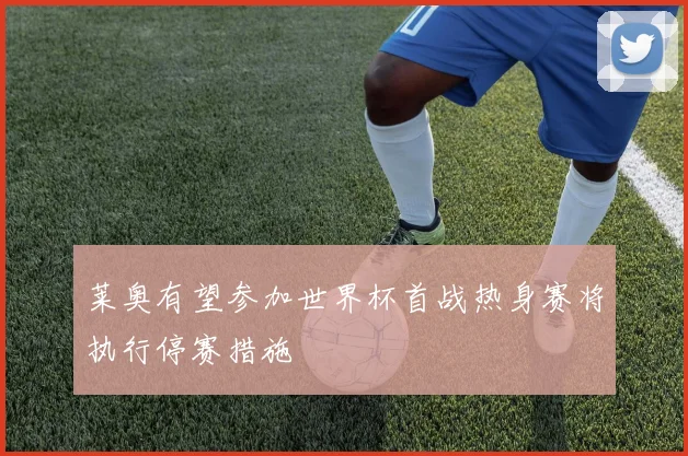 莱奥有望参加世界杯首战热身赛将执行停赛措施