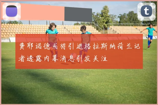 费耶诺德或将引进格拉斯纳荷兰记者透露内幕消息引发关注