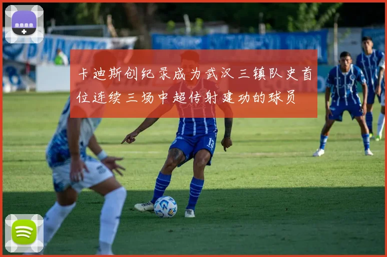 卡迪斯创纪录成为武汉三镇队史首位连续三场中超传射建功的球员