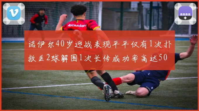 诺伊尔40岁迎战表现平平仅有1次扑救丢2球解围1次长传成功率高达50
