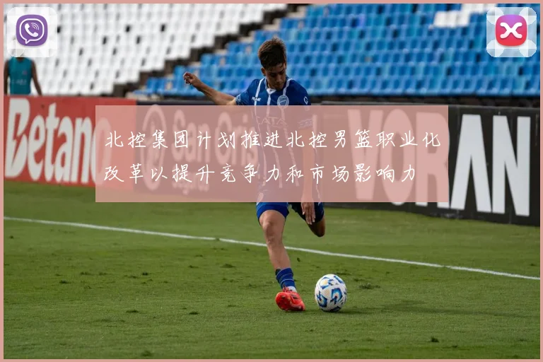 北控集团计划推进北控男篮职业化改革以提升竞争力和市场影响力