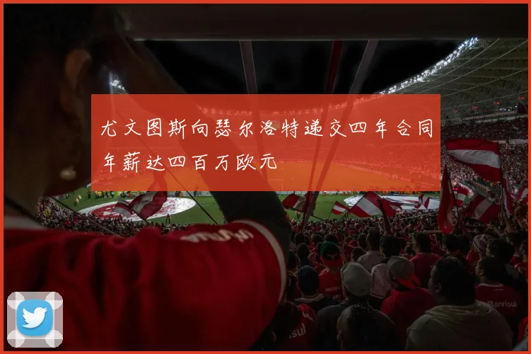 尤文图斯向瑟尔洛特递交四年合同年薪达四百万欧元