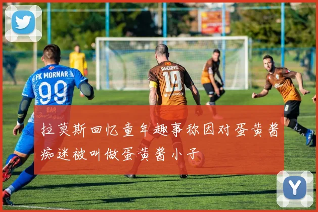 拉莫斯回忆童年趣事称因对蛋黄酱痴迷被叫做蛋黄酱小子