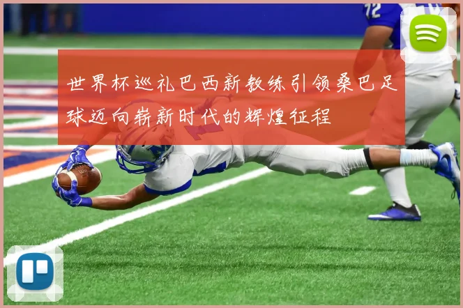 世界杯巡礼巴西新教练引领桑巴足球迈向崭新时代的辉煌征程