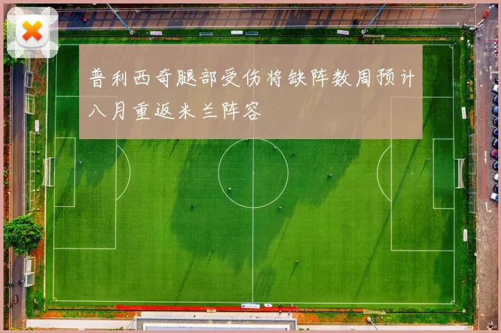 普利西奇腿部受伤将缺阵数周预计八月重返米兰阵容