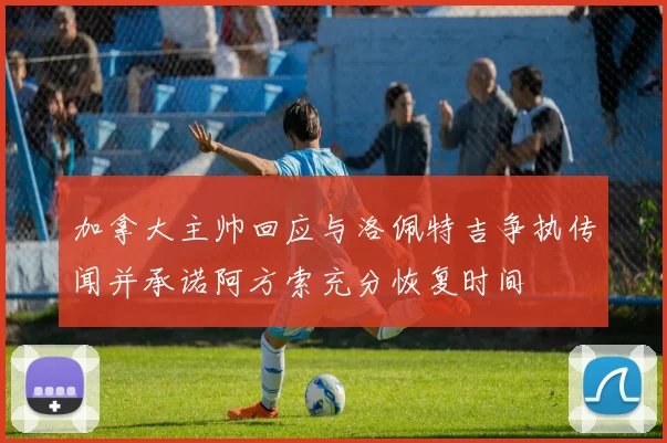 加拿大主帅回应与洛佩特吉争执传闻并承诺阿方索充分恢复时间