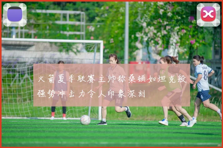 火箭夏季联赛主帅称桑顿如坦克般强势冲击力令人印象深刻