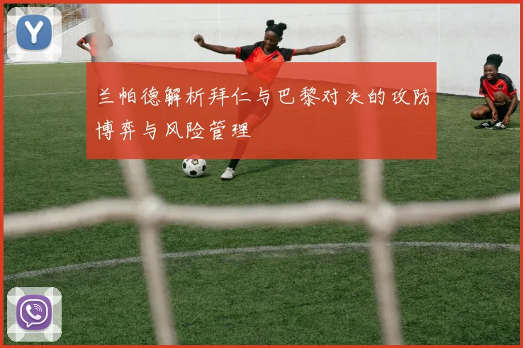 兰帕德解析拜仁与巴黎对决的攻防博弈与风险管理