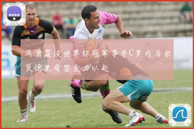 冯潇霆谈世界杯冠军争夺C罗内马尔莫德里奇皆全力以赴