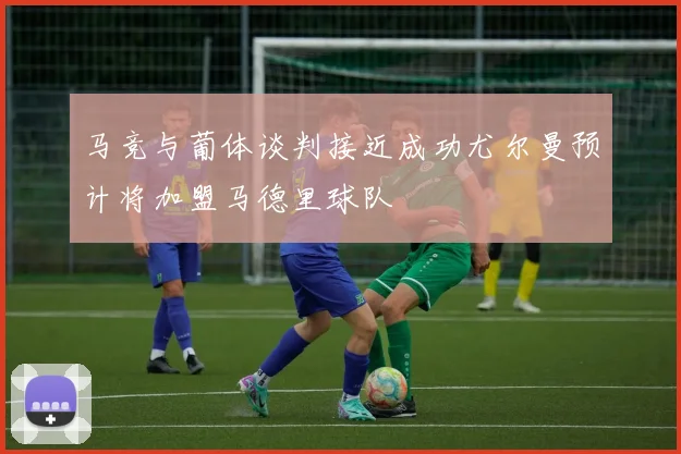 马竞与葡体谈判接近成功尤尔曼预计将加盟马德里球队