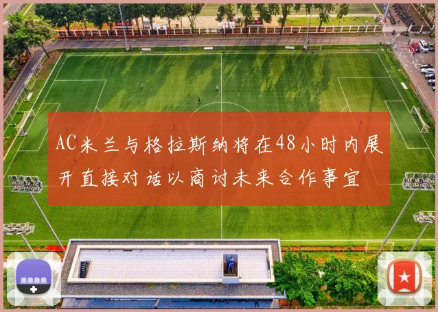 AC米兰与格拉斯纳将在48小时内展开直接对话以商讨未来合作事宜
