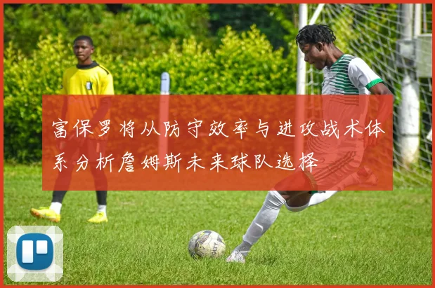 富保罗将从防守效率与进攻战术体系分析詹姆斯未来球队选择