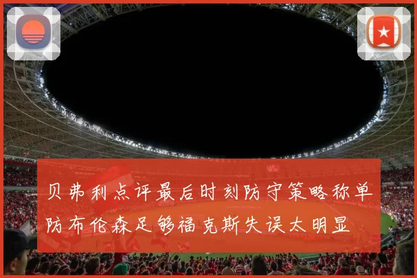 贝弗利点评最后时刻防守策略称单防布伦森足够福克斯失误太明显