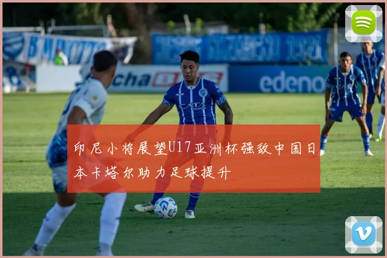 印尼小将展望U17亚洲杯强敌中国日本卡塔尔助力足球提升