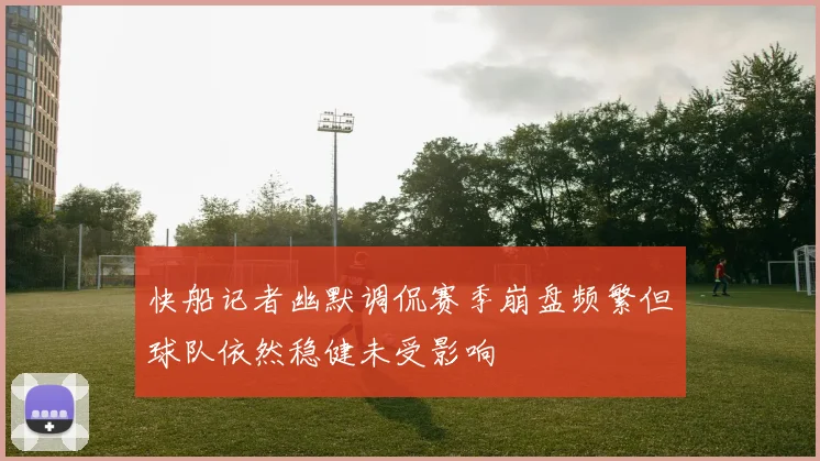 快船记者幽默调侃赛季崩盘频繁但球队依然稳健未受影响