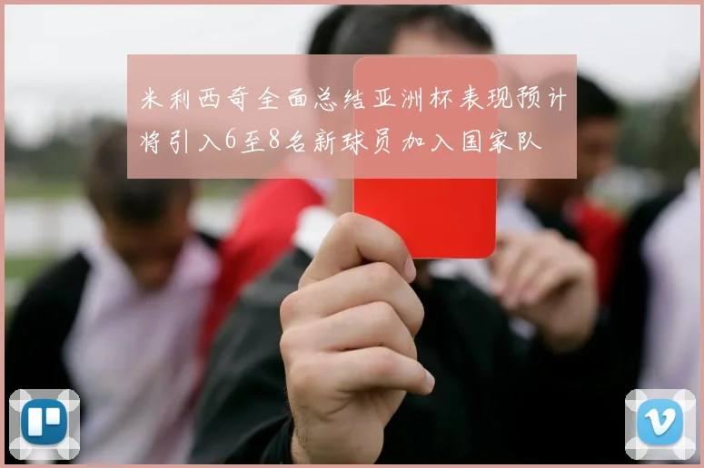米利西奇全面总结亚洲杯表现预计将引入6至8名新球员加入国家队