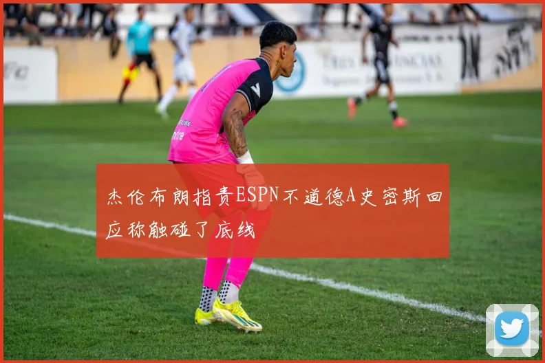 杰伦布朗指责ESPN不道德A史密斯回应称触碰了底线