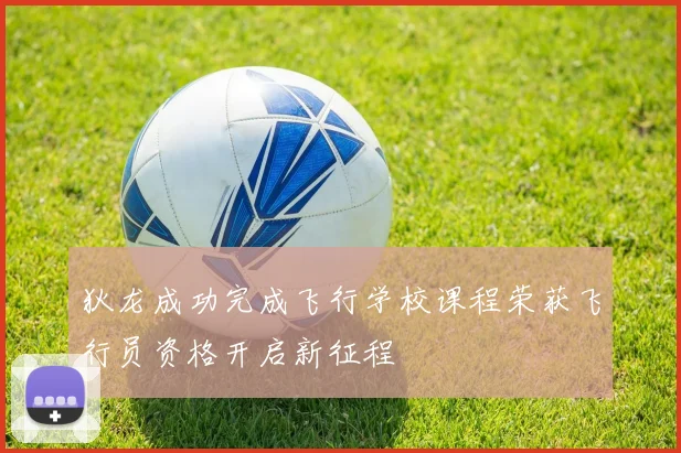 狄龙成功完成飞行学校课程荣获飞行员资格开启新征程