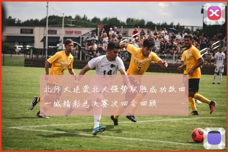 北师大逆袭北大强势取胜成功扳回一城精彩总决赛次回合回顾