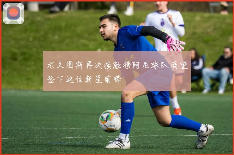 尤文图斯再次接触穆阿尼球队渴望签下这位新星前锋