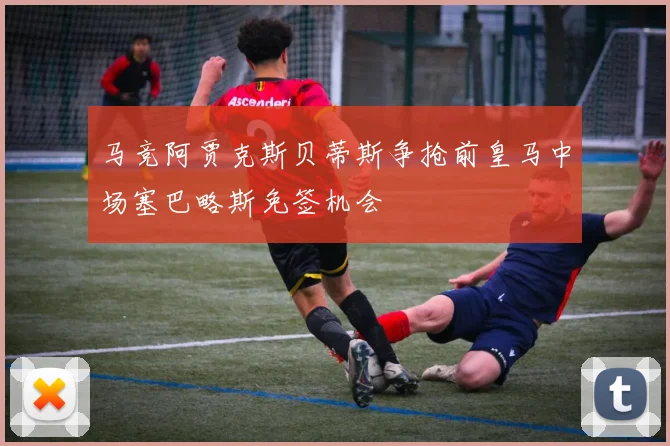 马竞阿贾克斯贝蒂斯争抢前皇马中场塞巴略斯免签机会