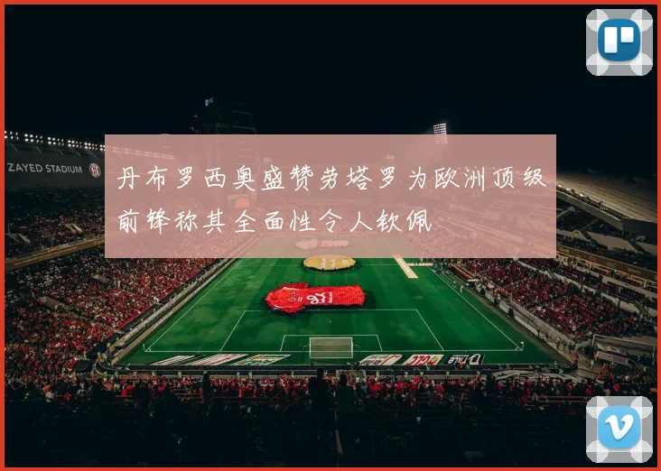 丹布罗西奥盛赞劳塔罗为欧洲顶级前锋称其全面性令人钦佩