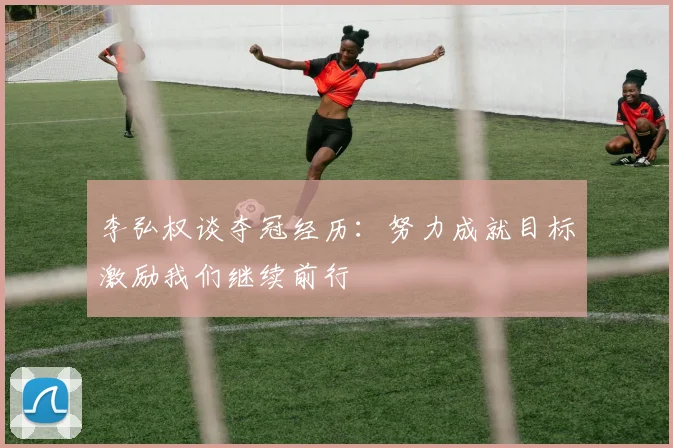 李弘权谈夺冠经历：努力成就目标激励我们继续前行